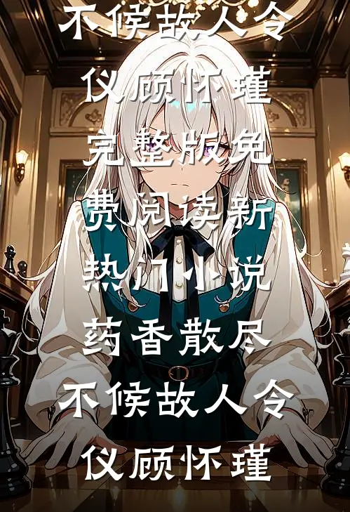 药香散尽，不候故人(令仪顾怀瑾)完整版免费阅读_新热门小说药香散尽，不候故人(令仪顾怀瑾)