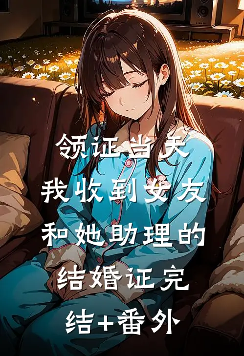 领证当天，我收到女友和她助理的结婚证完结+番外
