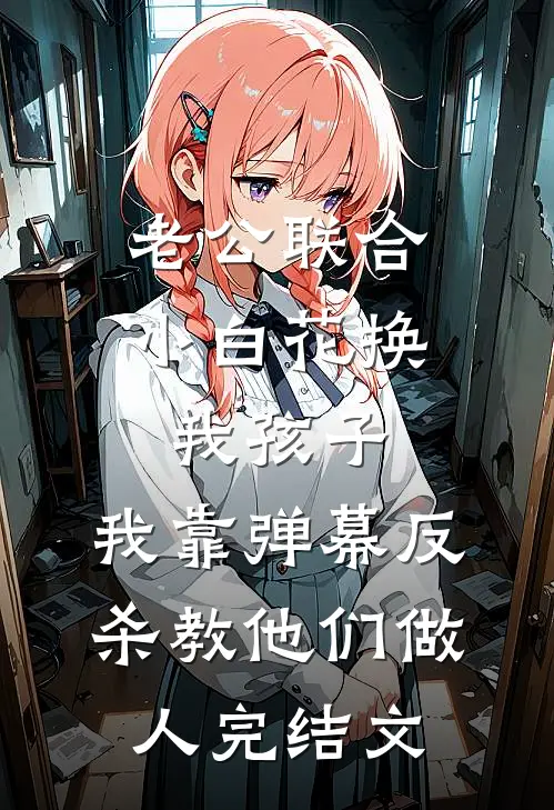 老公联合小白花换我孩子，我靠弹幕反杀教他们做人完结文