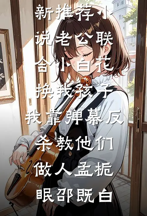 老公联合小白花换我孩子，我靠弹幕反杀教他们做人(孟栀眠邵既白)小说完整版_最新推荐小说老公联合小白花换我孩子，我靠弹幕反杀教他们做人(孟栀眠邵既白)