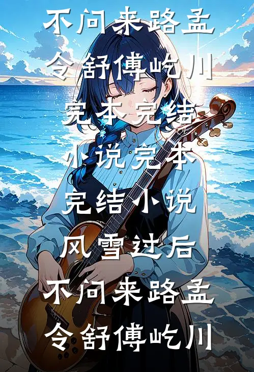 风雪过后，不问来路(孟令舒傅屹川)完本完结小说_完本完结小说风雪过后，不问来路孟令舒傅屹川