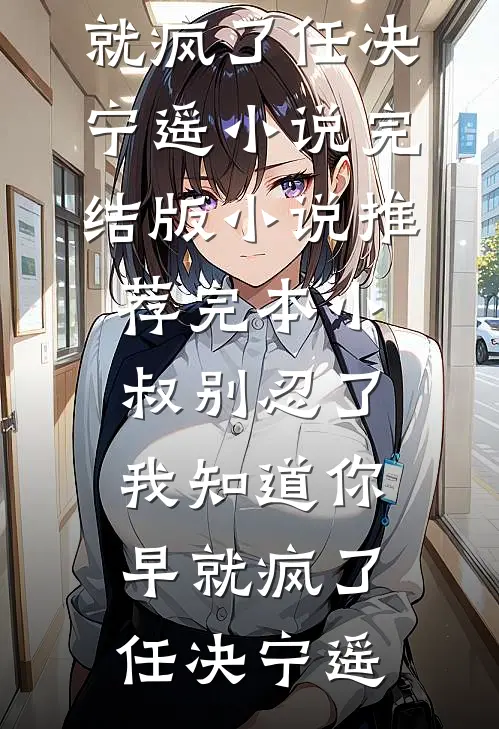 小叔别忍了，我知道你早就疯了(任决宁遥)小说完结版_小说推荐完本小叔别忍了，我知道你早就疯了(任决宁遥)