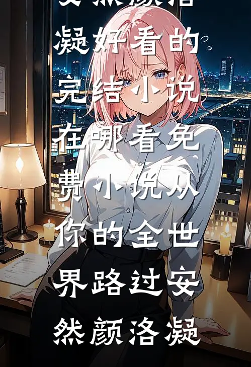 从你的全世界路过(安然颜洛凝)好看的完结小说_在哪看免费小说从你的全世界路过(安然颜洛凝)