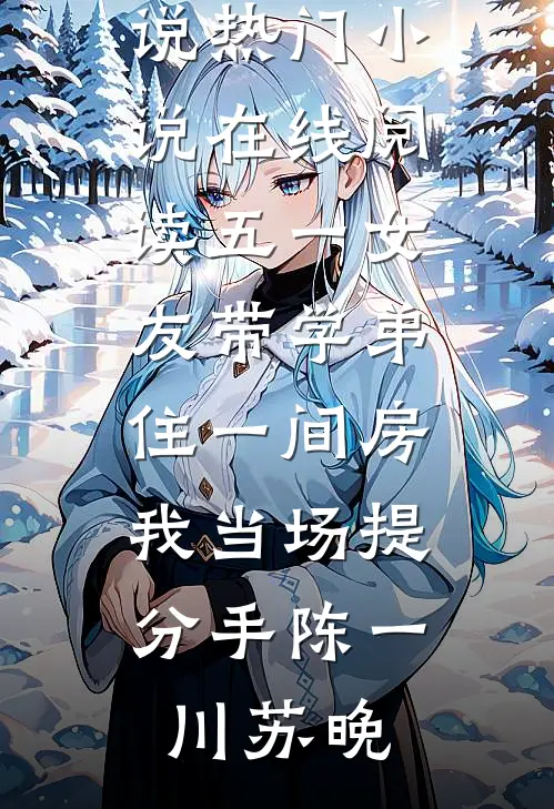 五一女友带学弟住一间房，我当场提分手(陈一川苏晚)免费完整版小说_热门小说在线阅读五一女友带学弟住一间房，我当场提分手(陈一川苏晚)