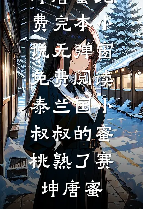 泰兰国小叔叔的蜜桃熟了赛坤唐蜜免费完本小说_无弹窗免费阅读泰兰国小叔叔的蜜桃熟了(赛坤唐蜜)