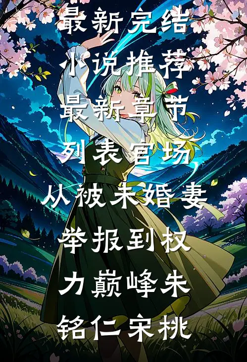 官场：从被未婚妻举报到权力巅峰(朱铭仁宋桃)最新完结小说推荐_最新章节列表官场：从被未婚妻举报到权力巅峰朱铭仁宋桃