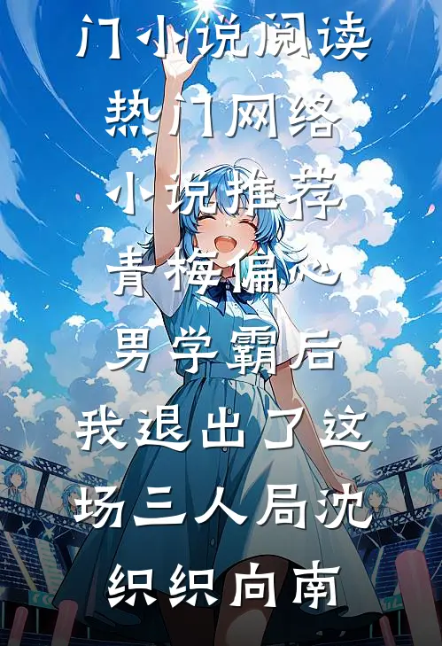 青梅偏心男学霸后，我退出了这场三人局(沈织织向南)热门小说阅读_热门网络小说推荐青梅偏心男学霸后，我退出了这场三人局(沈织织向南)