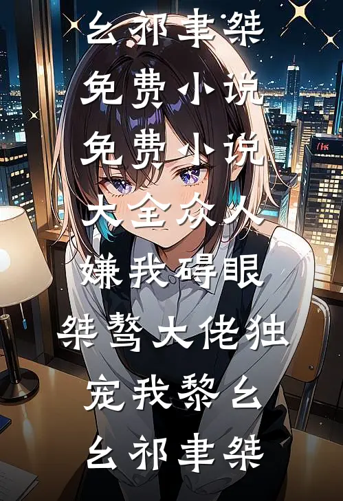 众人嫌我碍眼，桀骜大佬独宠我黎幺幺祁聿桀免费小说_免费小说大全众人嫌我碍眼，桀骜大佬独宠我黎幺幺祁聿桀