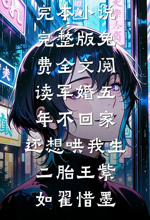军婚五年不回家，还想哄我生二胎王紫如翟惜墨推荐完本小说_完整版免费全文阅读军婚五年不回家，还想哄我生二胎(王紫如翟惜墨)