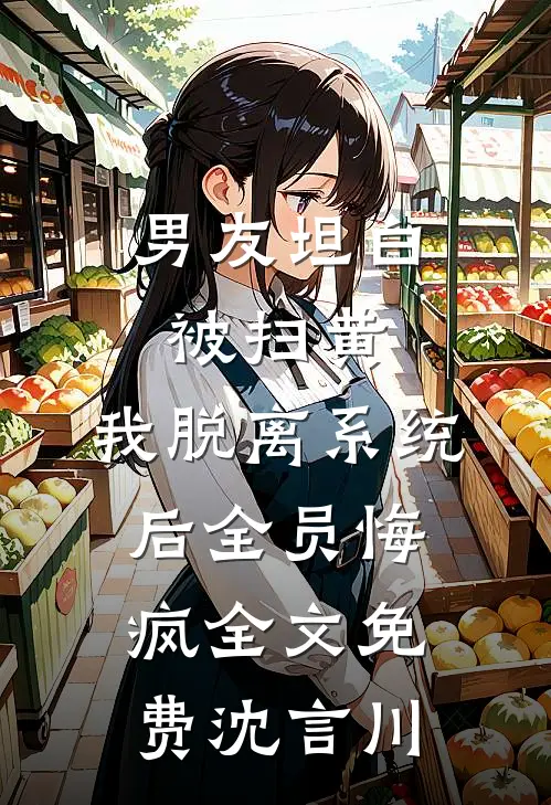 男友坦白被扫黄，我脱离系统后全员悔疯全文免费沈言川
