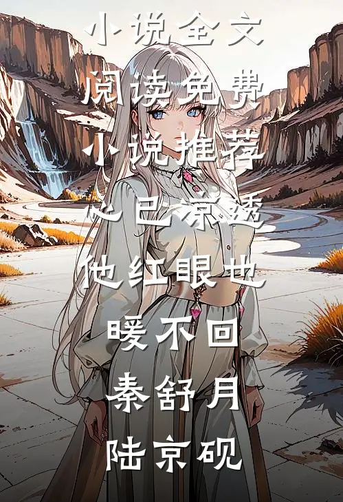 心已凉透，他红眼也暖不回秦舒月陆京砚免费小说全文阅读_免费小说推荐心已凉透，他红眼也暖不回(秦舒月陆京砚)