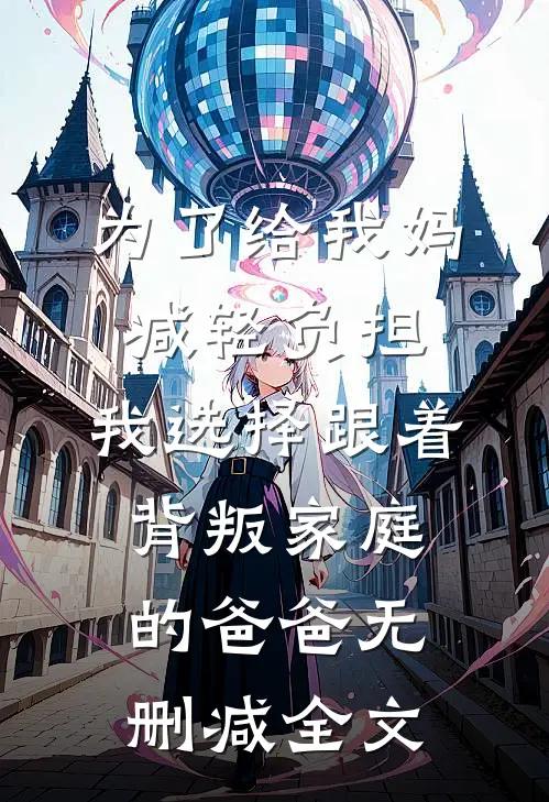 为了给我妈减轻负担，我选择跟着背叛家庭的爸爸无删减全文