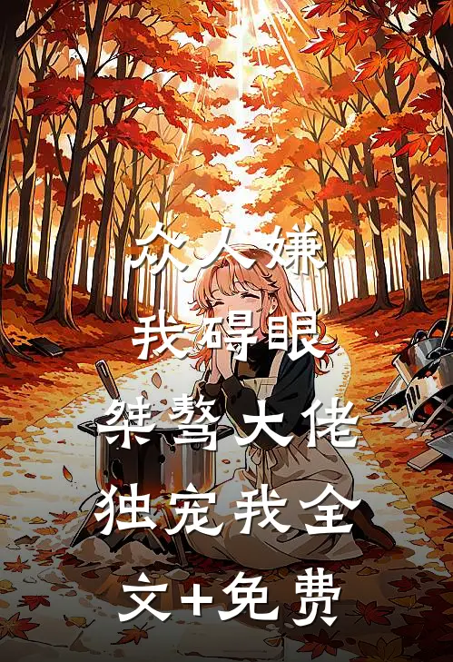 众人嫌我碍眼，桀骜大佬独宠我全文+免费