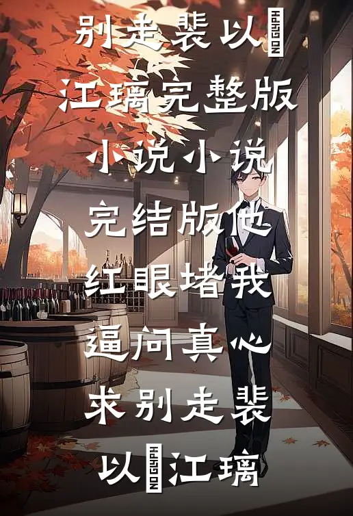 他红眼堵我，逼问真心求别走裴以㫥江璃完整版小说_小说完结版他红眼堵我，逼问真心求别走(裴以㫥江璃)