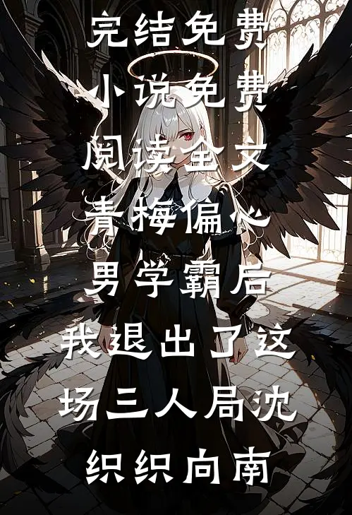 青梅偏心男学霸后，我退出了这场三人局沈织织向南完结免费小说_免费阅读全文青梅偏心男学霸后，我退出了这场三人局沈织织向南