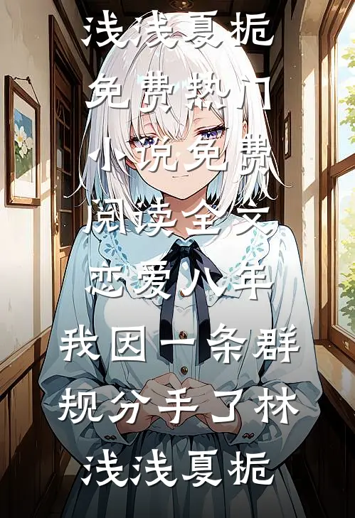 恋爱八年，我因一条群规分手了(林浅浅夏栀)免费热门小说_免费阅读全文恋爱八年，我因一条群规分手了(林浅浅夏栀)