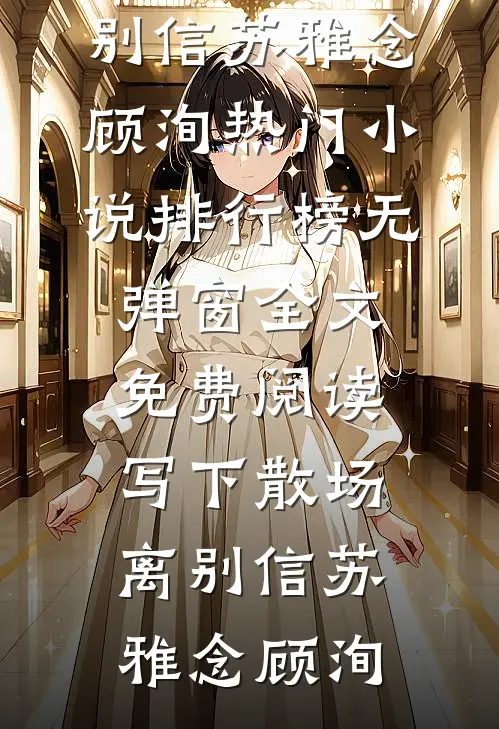 写下散场离别信(苏雅念顾洵)热门小说排行榜_无弹窗全文免费阅读写下散场离别信苏雅念顾洵