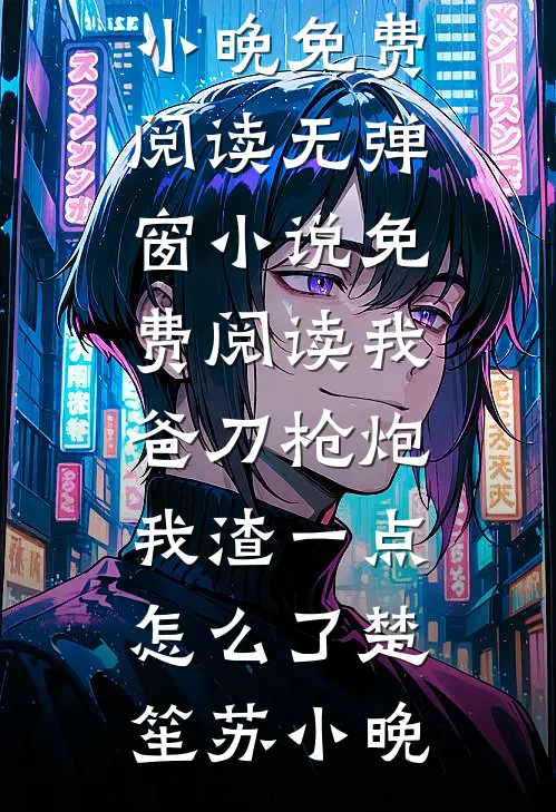 我爸刀枪炮，我渣一点怎么了(楚笙苏小晚)免费阅读_无弹窗小说免费阅读我爸刀枪炮，我渣一点怎么了(楚笙苏小晚)