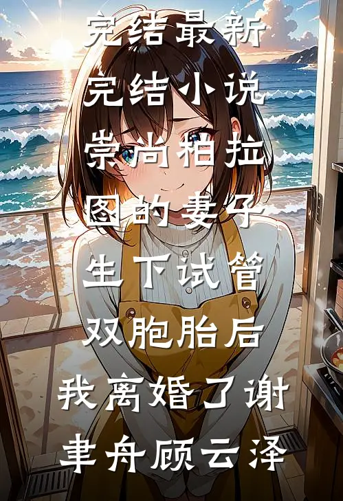 崇尚柏拉图的妻子生下试管双胞胎后，我离婚了(谢聿舟顾云泽)免费小说完结_最新完结小说崇尚柏拉图的妻子生下试管双胞胎后，我离婚了(谢聿舟顾云泽)