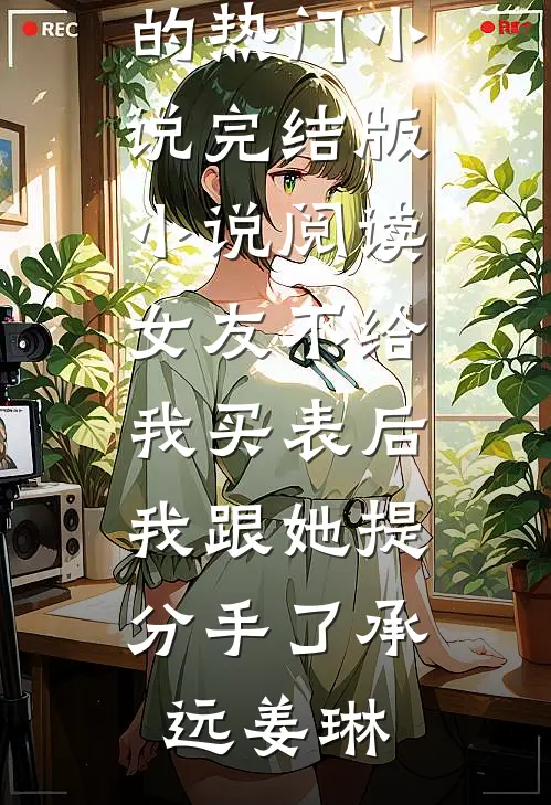 女友不给我买表后，我跟她提分手了承远姜琳完结的热门小说_完结版小说阅读女友不给我买表后，我跟她提分手了承远姜琳