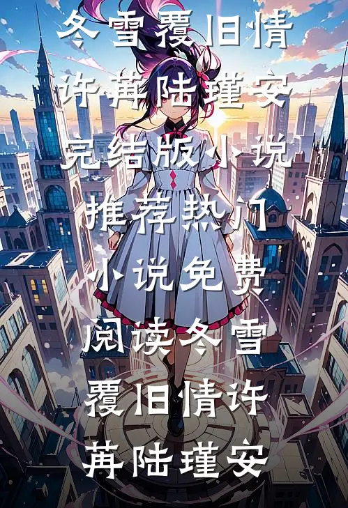 冬雪覆旧情(许苒陆瑾安)完结版小说推荐_热门小说免费阅读冬雪覆旧情(许苒陆瑾安)