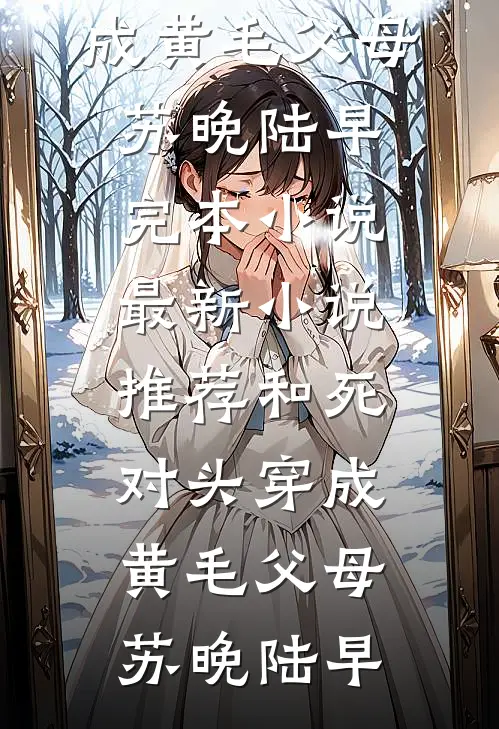 和死对头穿成黄毛父母(苏晚陆早)完本小说_最新小说推荐和死对头穿成黄毛父母(苏晚陆早)