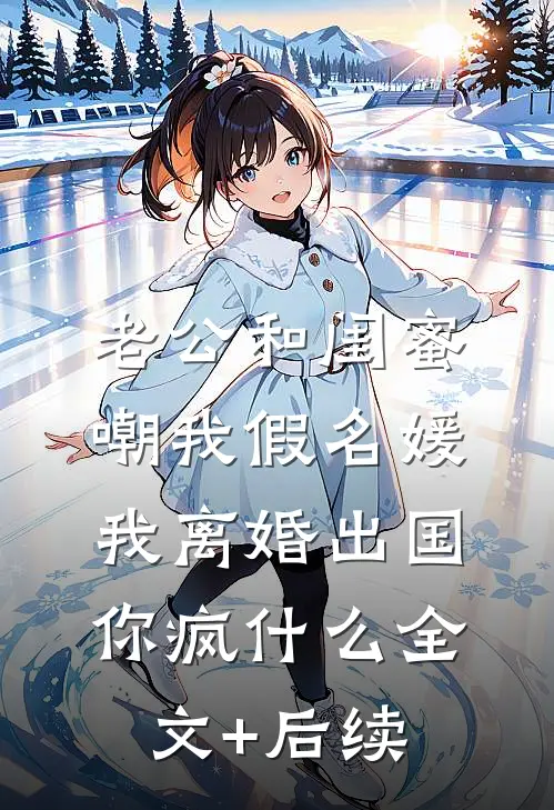 老公和闺蜜嘲我假名媛，我离婚出国你疯什么全文+后续