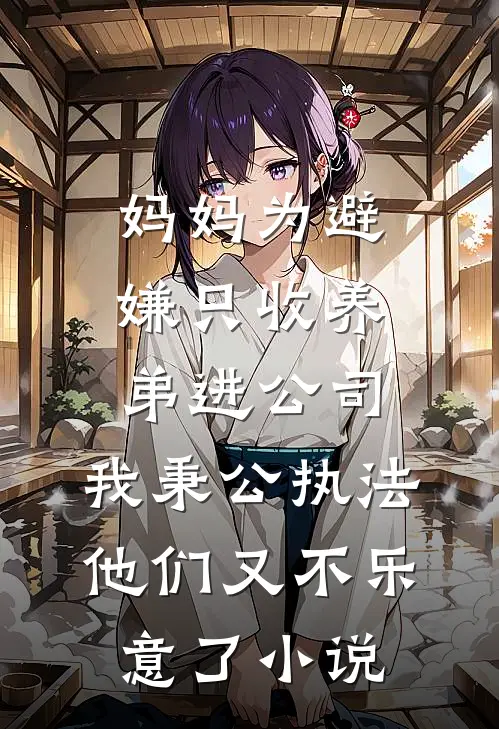 妈妈为避嫌只收养弟进公司，我秉公执法他们又不乐意了小说