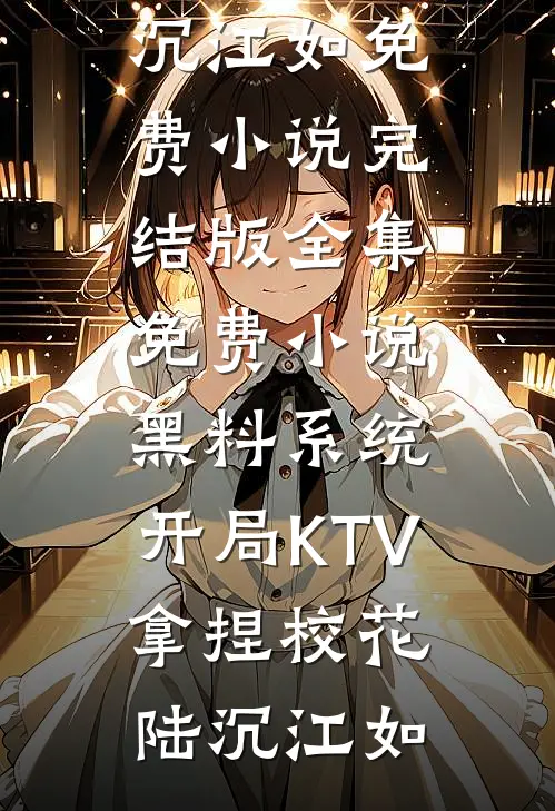 黑料系统：开局KTV拿捏校花陆沉江如免费小说完结版_全集免费小说黑料系统：开局KTV拿捏校花陆沉江如