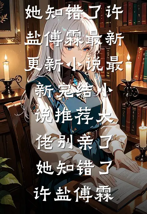 大佬别亲了，她知错了许盐傅霖最新更新小说_最新完结小说推荐大佬别亲了，她知错了许盐傅霖