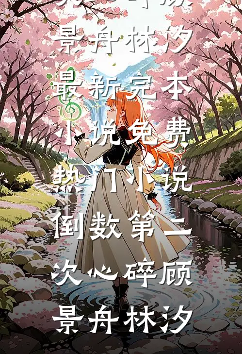 倒数第二次心碎顾景舟林汐最新完本小说_免费热门小说倒数第二次心碎(顾景舟林汐)