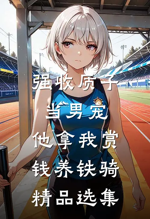强收质子当男宠，他拿我赏钱养铁骑精品选集