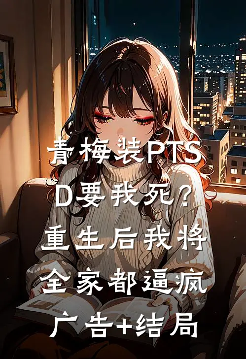青梅装PTSD要我死？重生后我将全家都逼疯广告+结局