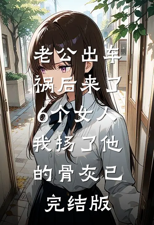 老公出车祸后来了6个女人，我扬了他的骨灰已完结版