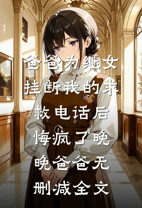 爸爸为继女挂断我的求救电话后，悔疯了晚晚爸爸无删减全文
