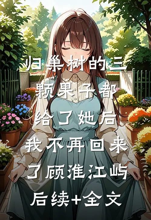 归巢树的三颗果子都给了她后，我不再回来了顾淮江屿后续+全文