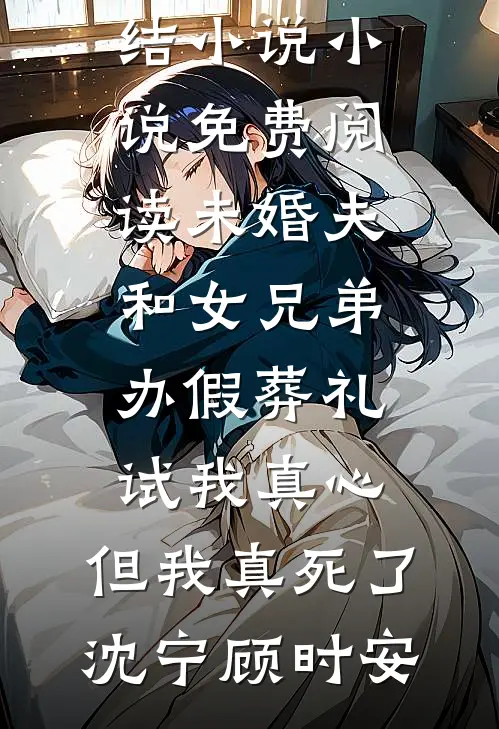 未婚夫和女兄弟办假葬礼试我真心，但我真死了沈宁顾时安热门完结小说_小说免费阅读未婚夫和女兄弟办假葬礼试我真心，但我真死了(沈宁顾时安)