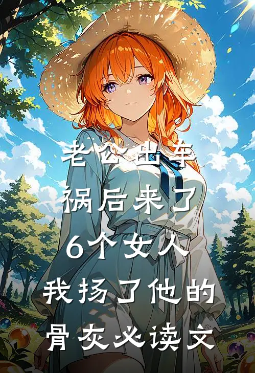 老公出车祸后来了6个女人，我扬了他的骨灰必读文