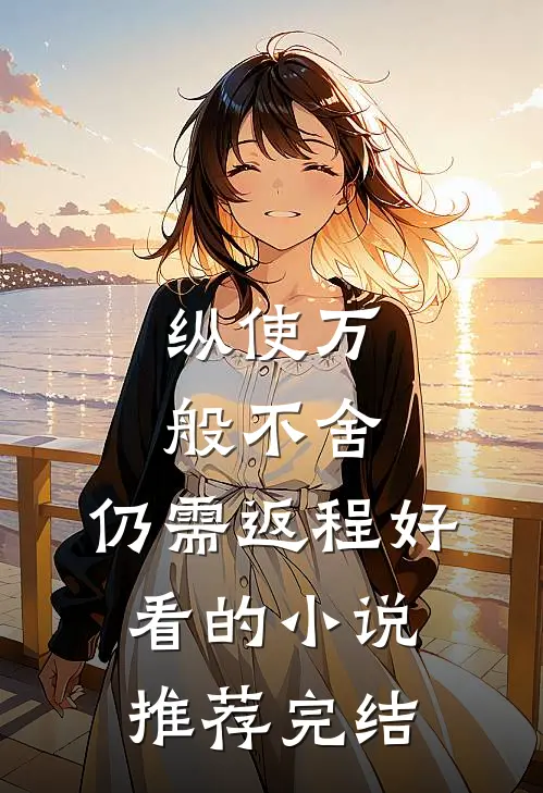 纵使万般不舍，仍需返程好看的小说推荐完结