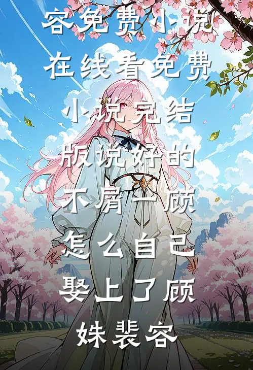 说好的不屑一顾，怎么自己娶上了(顾姝裴容)免费小说在线看_免费小说完结版说好的不屑一顾，怎么自己娶上了顾姝裴容
