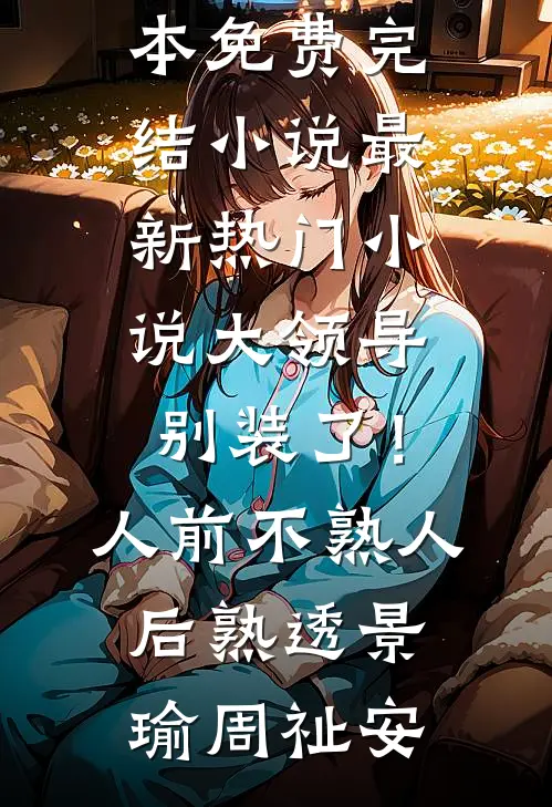 大领导别装了！人前不熟人后熟透景瑜周祉安全本免费完结小说_最新热门小说大领导别装了！人前不熟人后熟透景瑜周祉安