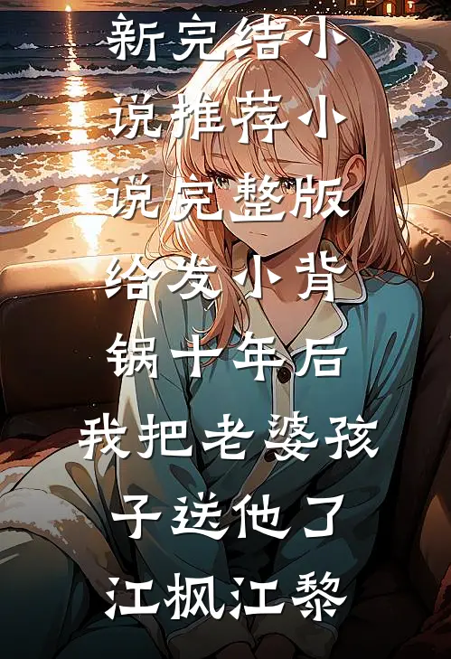 给发小背锅十年后，我把老婆孩子送他了江枫江黎最新完结小说推荐_小说完整版给发小背锅十年后，我把老婆孩子送他了(江枫江黎)