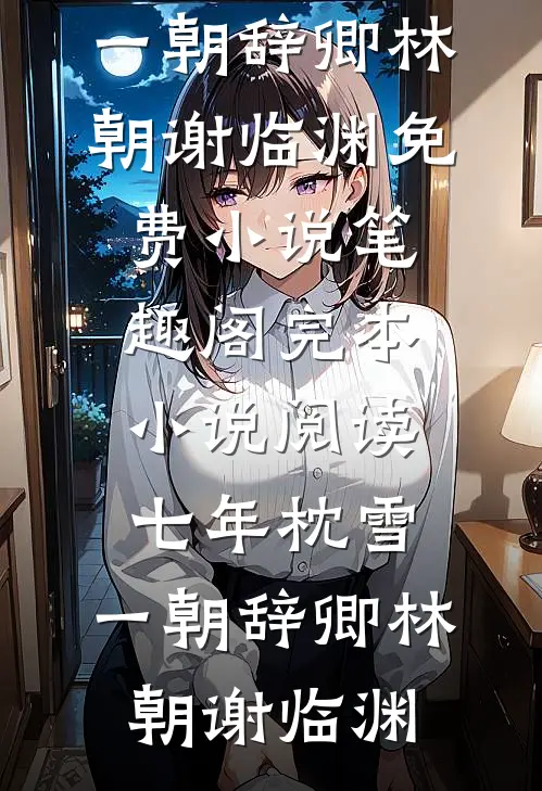 七年枕雪，一朝辞卿林朝谢临渊免费小说笔趣阁_完本小说阅读七年枕雪，一朝辞卿林朝谢临渊