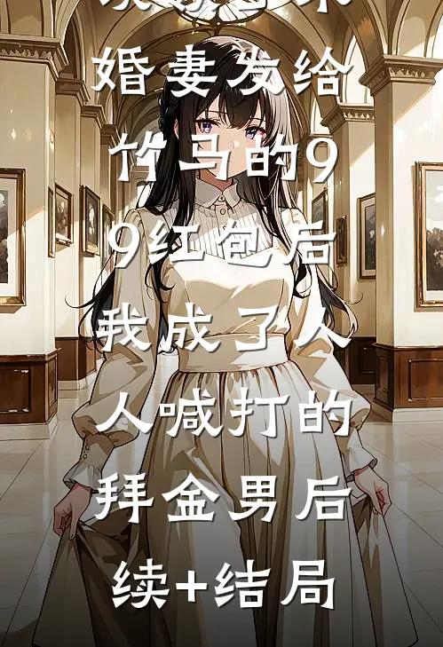 误领了未婚妻发给竹马的99红包后，我成了人人喊打的拜金男后续+结局