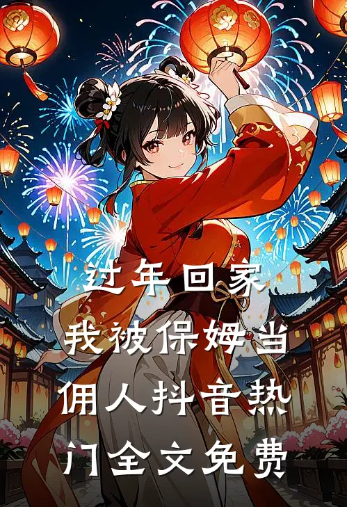 过年回家，我被保姆当佣人抖音热门全文免费