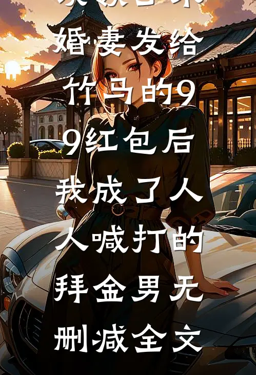 误领了未婚妻发给竹马的99红包后，我成了人人喊打的拜金男无删减全文