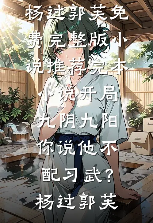 开局九阴九阳，你说他不配习武？(杨过郭芙)免费完整版小说_推荐完本小说开局九阴九阳，你说他不配习武？(杨过郭芙)
