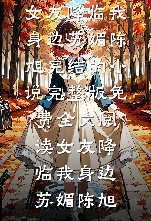 女友降临我身边苏媚陈旭完结的小说_完整版免费全文阅读女友降临我身边苏媚陈旭