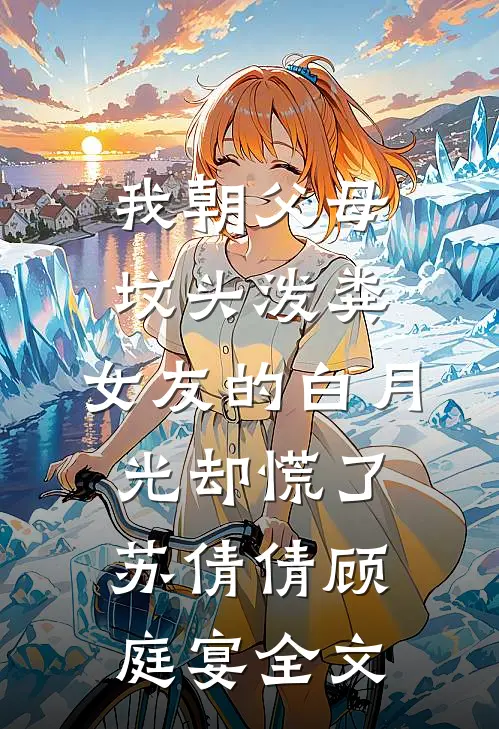 我朝父母坟头泼粪，女友的白月光却慌了苏倩倩顾庭宴全文