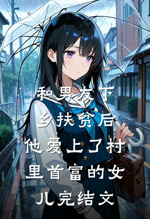 和男友下乡扶贫后，他爱上了村里首富的女儿完结文